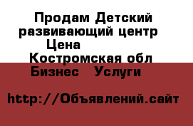 Продам Детский развивающий центр › Цена ­ 670 000 - Костромская обл. Бизнес » Услуги   